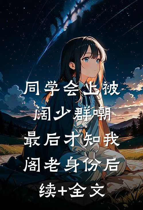 同学会上被阔少群嘲，最后才知我阁老身份后续+全文