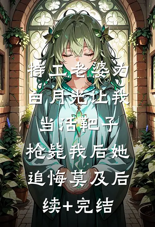特工老婆为白月光让我当活靶子，枪毙我后她追悔莫及后续+完结