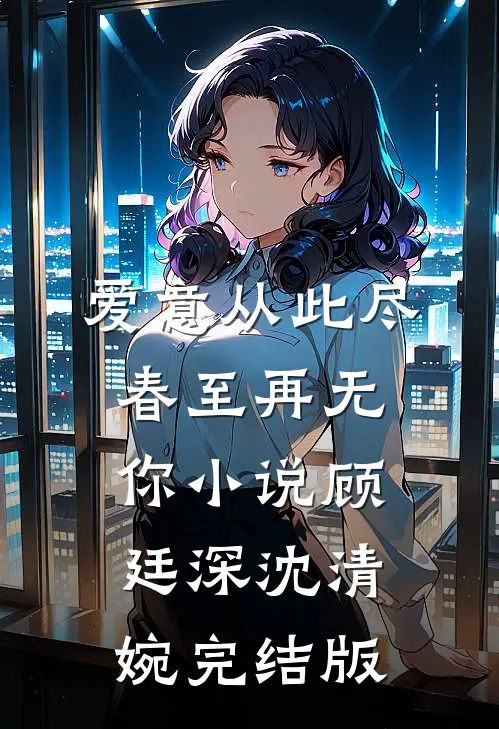 爱意从此尽，春至再无你小说顾廷深沈清婉完结版