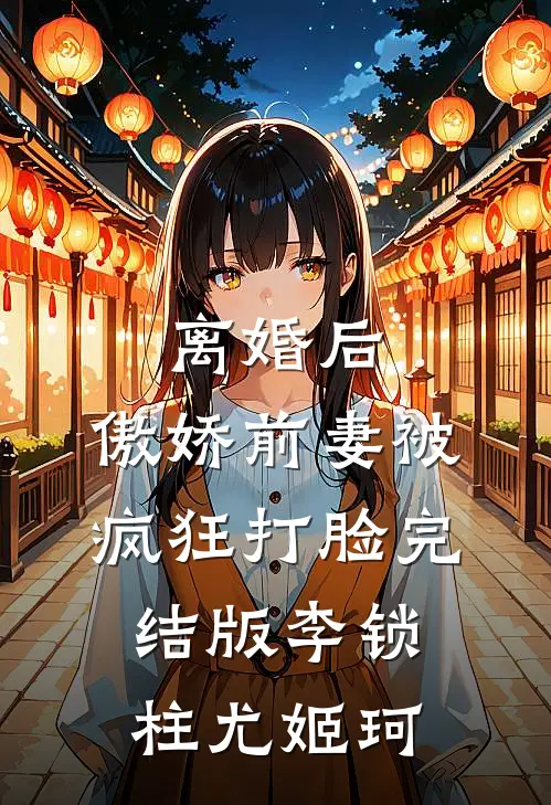 离婚后，傲娇前妻被疯狂打脸完结版李锁柱尤姬珂