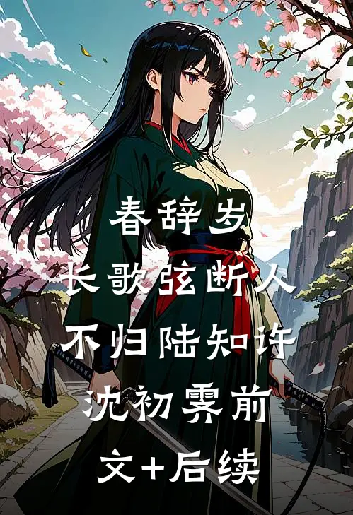 春辞岁，长歌弦断人不归陆知许沈初霁前文+后续
