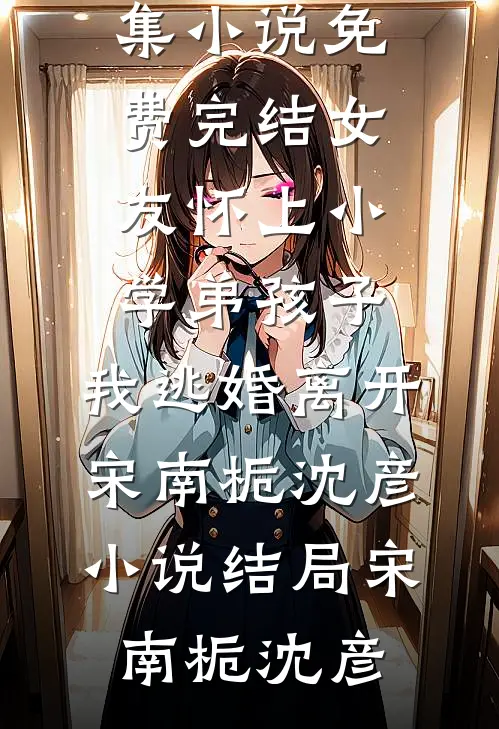 女友怀上小学弟孩子,我逃婚离开宋南栀沈彦小说结局