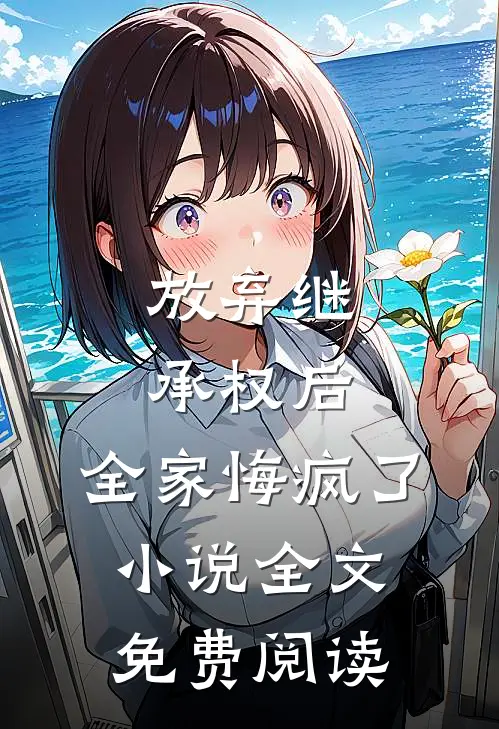 放弃继承权后，全家悔疯了小说全文免费阅读