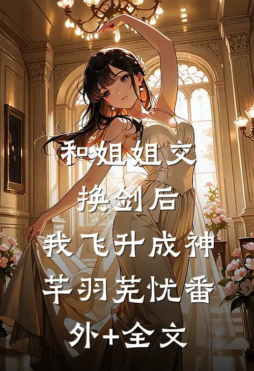和姐姐交换剑后，我飞升成神芊羽芜忧(番外)+(全文)