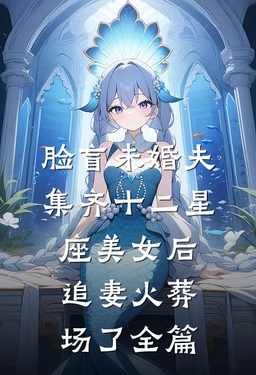 脸盲未婚夫集齐十二星座美女后，追妻火葬场了全篇
