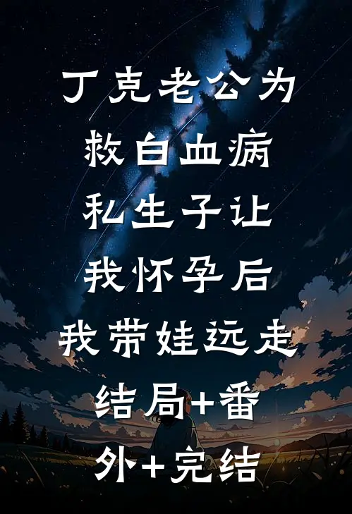 丁克老公为救白血病私生子让我怀孕后，我带娃远走:结局+番外+完结