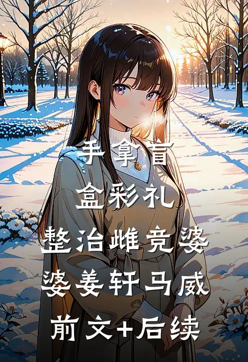 手拿盲盒彩礼，整治雌竞婆婆姜轩马威前文+后续