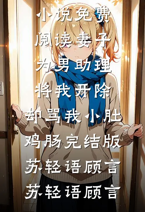 妻子为男助理将我开除,却骂我小肚鸡肠完结版苏轻语顾言