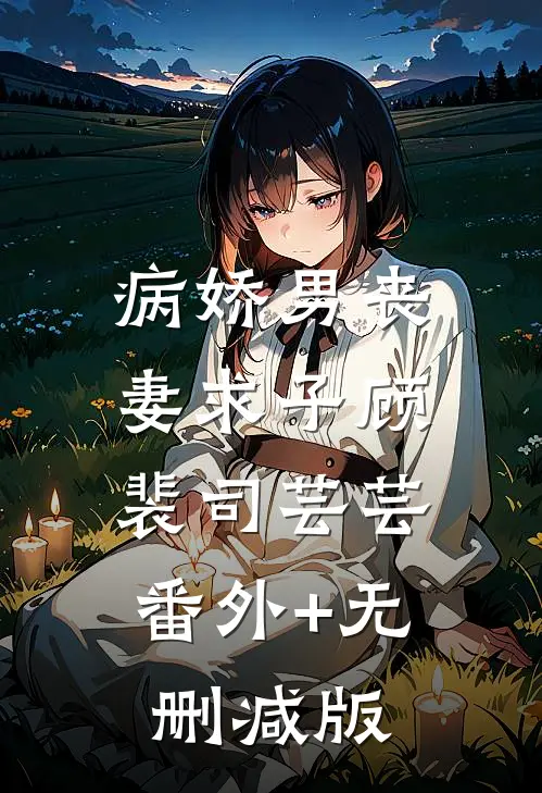 病娇男丧妻求子顾裴司芸芸:番外+无删减版