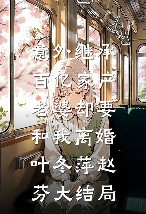 意外继承百亿家产，老婆却要和我离婚叶冬萍赵芬大结局