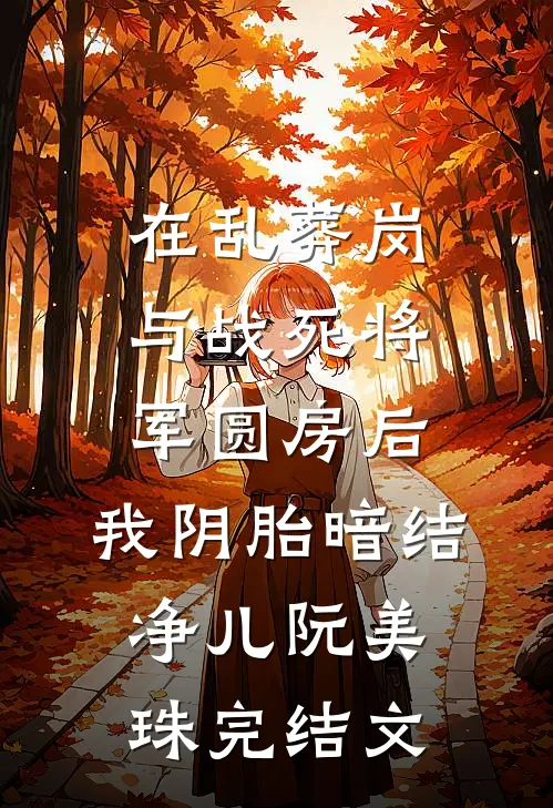 在乱葬岗与战死将军圆房后，我阴胎暗结净儿阮美珠完结文