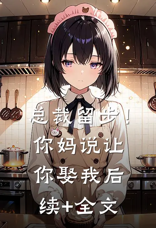 总裁留步！你妈说让你娶我后续+全文