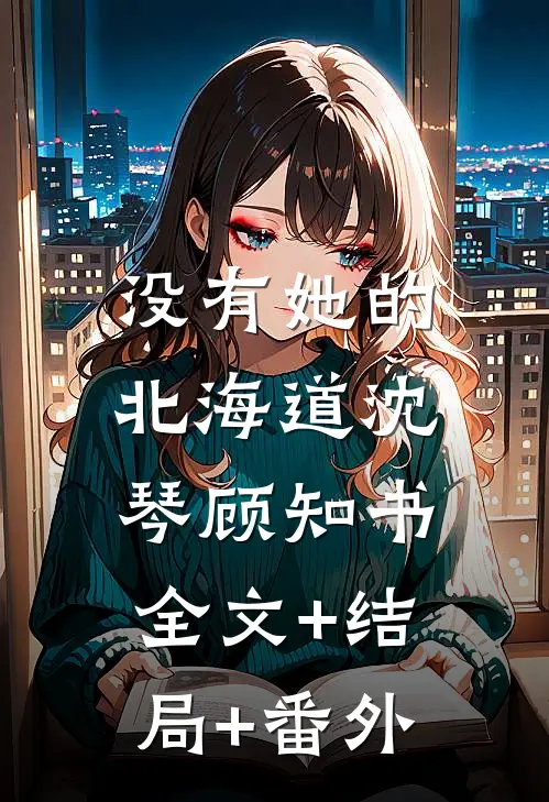 没有她的北海道沈琴顾知书:全文+结局+番外