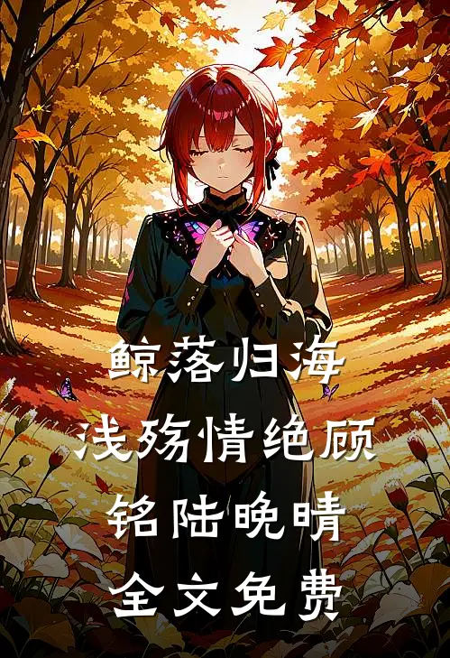 鲸落归海，浅殇情绝顾铭陆晚晴全文免费