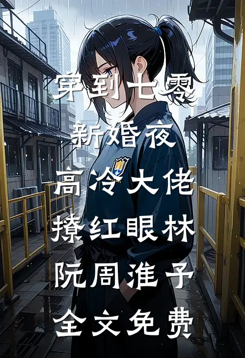 穿到七零新婚夜，高冷大佬撩红眼林阮周淮予全文免费