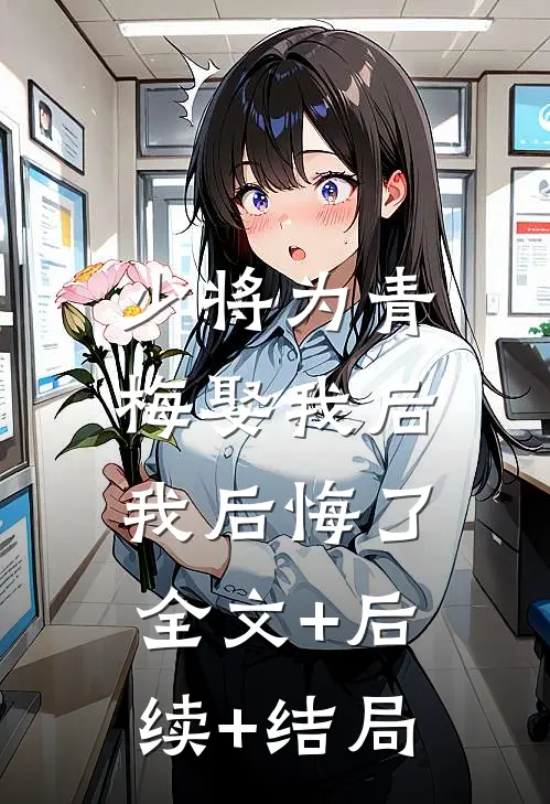 少将为青梅娶我后，我后悔了全文+后续+结局
