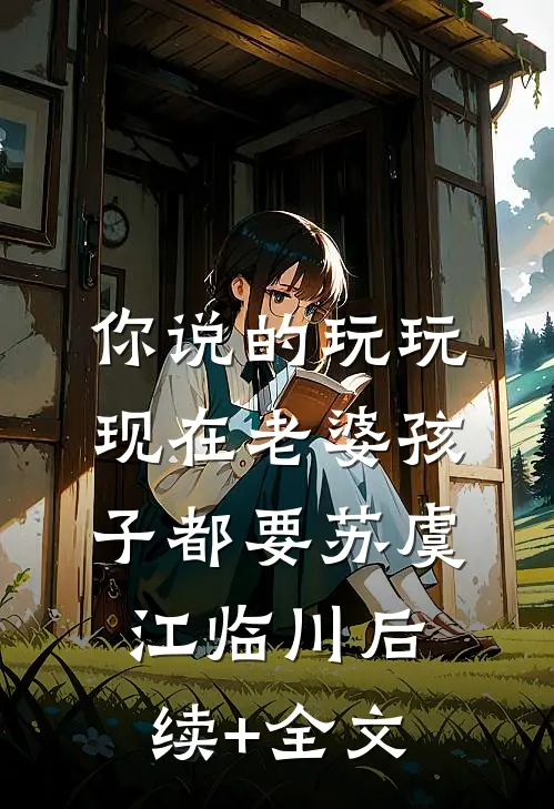 你说的玩玩，现在老婆孩子都要苏虞江临川后续+全文