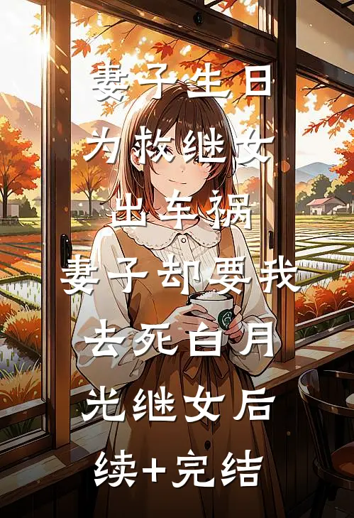 妻子生日为救继女出车祸，妻子却要我去死白月光继女后续+完结