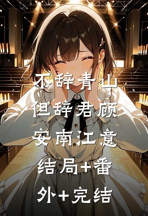 不辞青山但辞君顾安南江意:结局+番外+完结