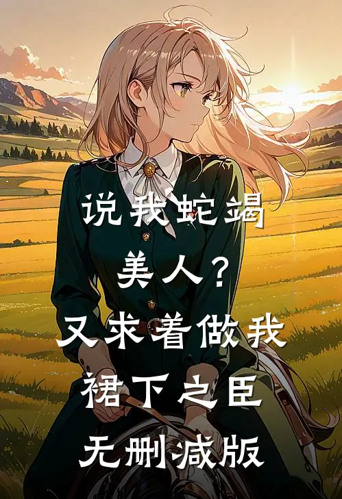 说我蛇竭美人？又求着做我裙下之臣无删减版