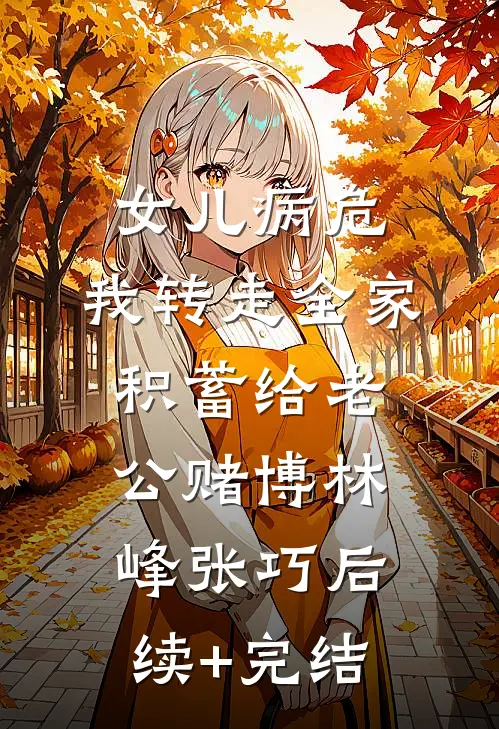 女儿病危，我转走全家积蓄给老公赌博林峰张巧后续+完结