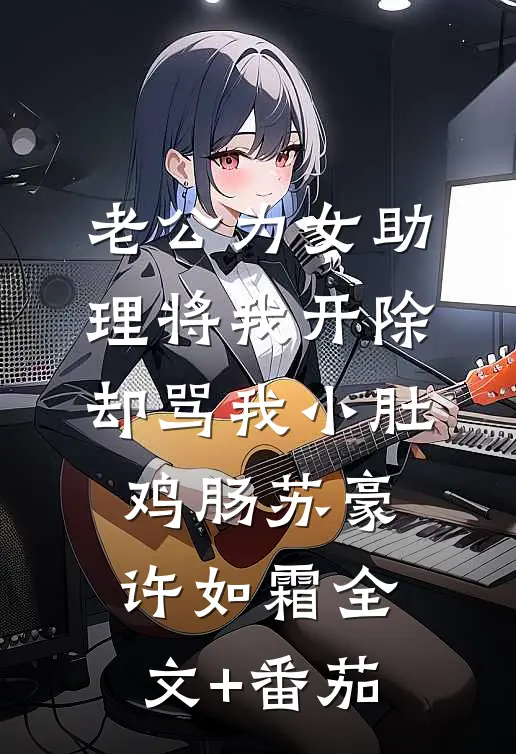 老公为女助理将我开除，却骂我小肚鸡肠苏豪许如霜全文+番茄