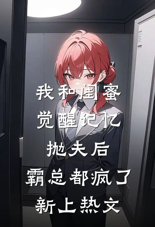 我和闺蜜觉醒记忆抛夫后，霸总都疯了新上热文