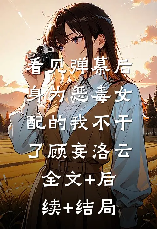看见弹幕后，身为恶毒女配的我不干了顾妄洛云:全文+后续+结局