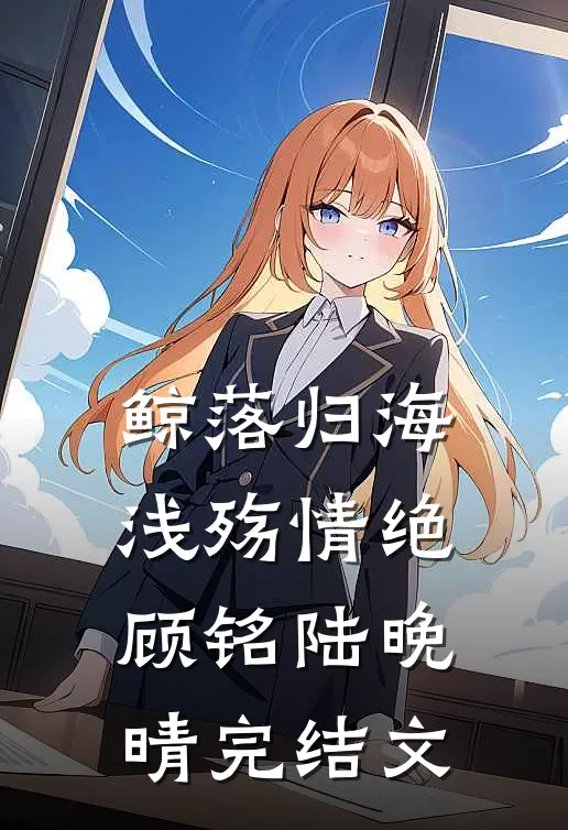 鲸落归海，浅殇情绝顾铭陆晚晴完结文