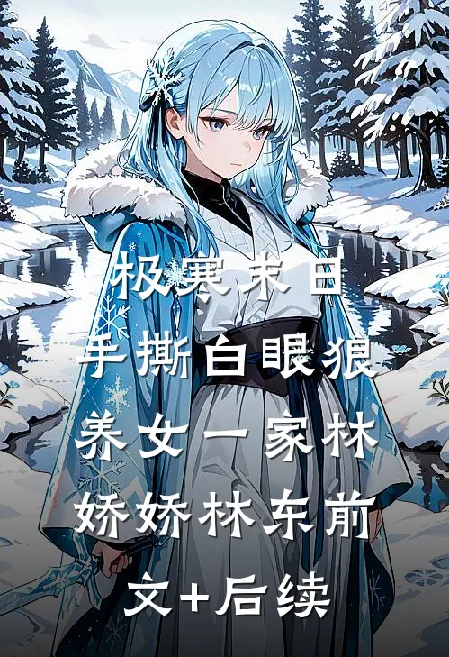 极寒末日，手撕白眼狼养女一家林娇娇林东前文+后续