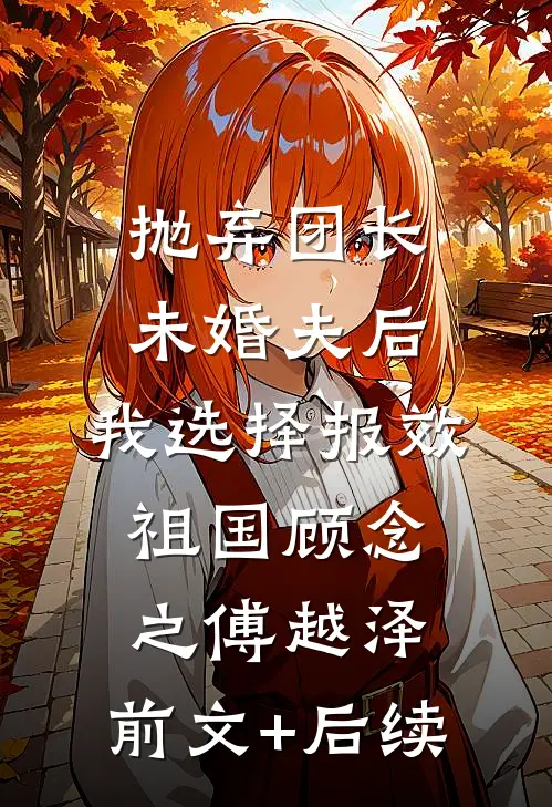 抛弃团长未婚夫后，我选择报效祖国顾念之傅越泽:前文+后续