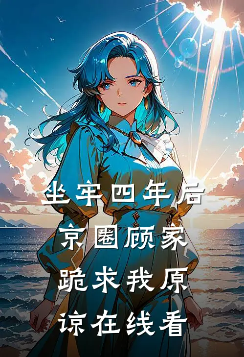 坐牢四年后，京圈顾家跪求我原谅在线看