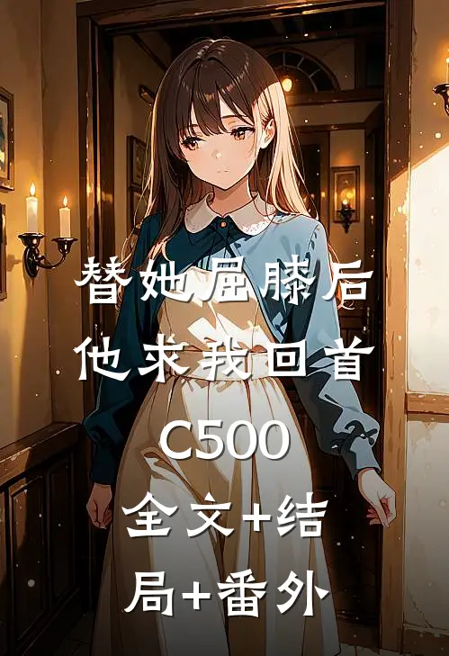 替她屈膝后，他求我回首C500:全文+结局+番外
