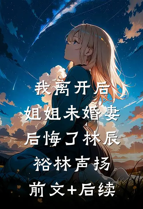我离开后，姐姐未婚妻后悔了林辰裕林声扬:前文+后续