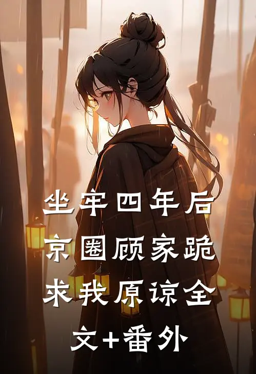 坐牢四年后，京圈顾家跪求我原谅全文+番外