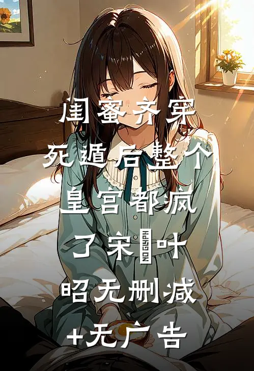 闺蜜齐穿，死遁后整个皇宫都疯了宋璟叶昭无删减+无广告
