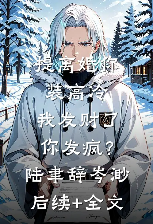 提离婚你装高冷，我发财了你发疯？陆聿辞岑渺后续+全文