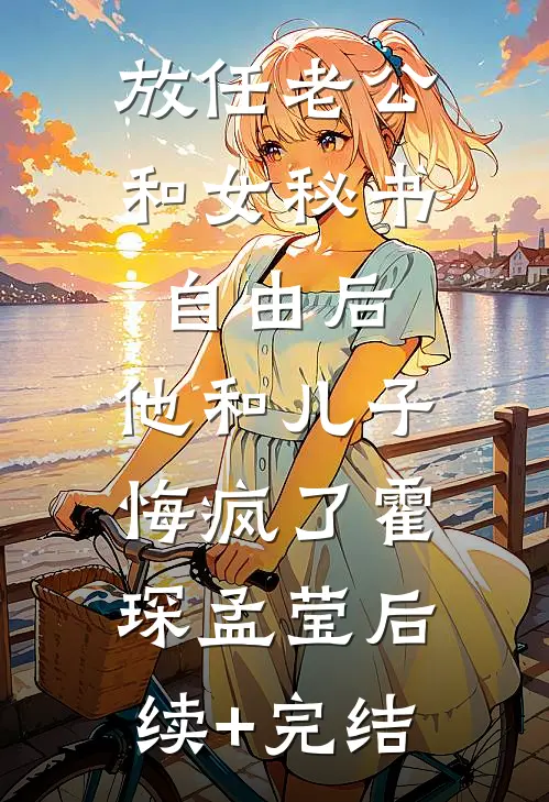 放任老公和女秘书自由后，他和儿子悔疯了霍琛孟莹后续+完结