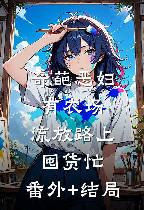 奇葩恶妇有农场，流放路上囤货忙:(番外)+(结局)