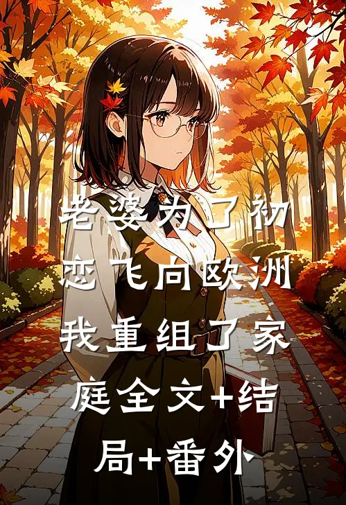 老婆为了初恋飞向欧洲，我重组了家庭全文+结局+番外