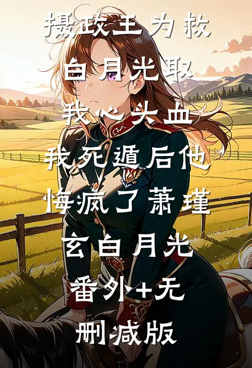 摄政王为救白月光取我心头血，我死遁后他悔疯了萧瑾玄白月光:番外+无删减版