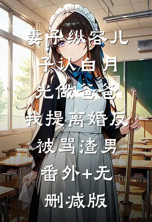 妻子纵容儿子认白月光做爸爸，我提离婚反被骂渣男:番外+无删减版