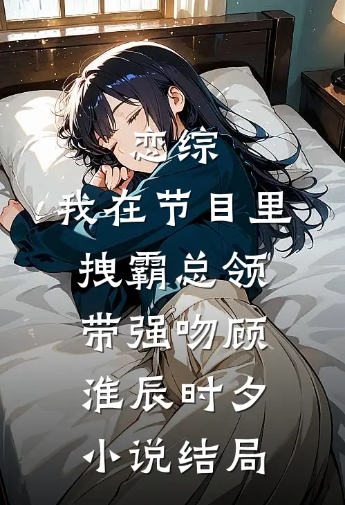 恋综：我在节目里，拽霸总领带强吻顾淮辰时夕小说结局