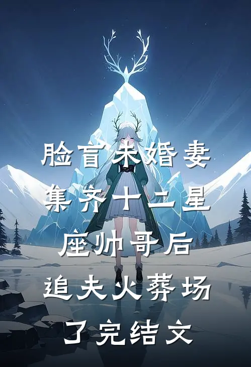 脸盲未婚妻集齐十二星座帅哥后，追夫火葬场了完结文