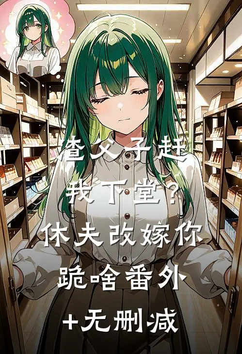渣父子赶我下堂？休夫改嫁你跪啥番外+无删减