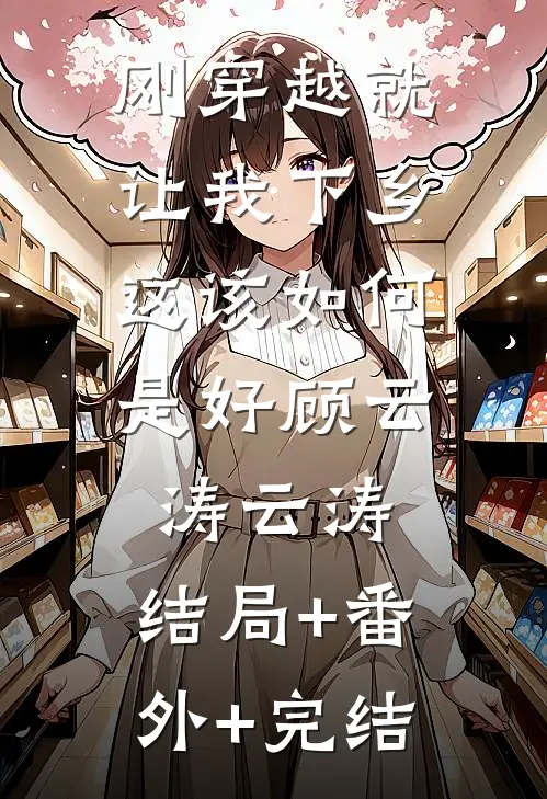 刚穿越就让我下乡，这该如何是好顾云涛云涛:结局+番外+完结