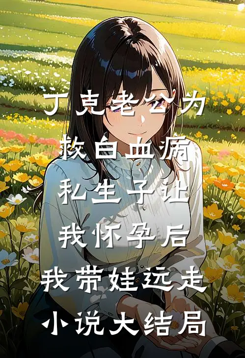 丁克老公为救白血病私生子让我怀孕后，我带娃远走小说大结局