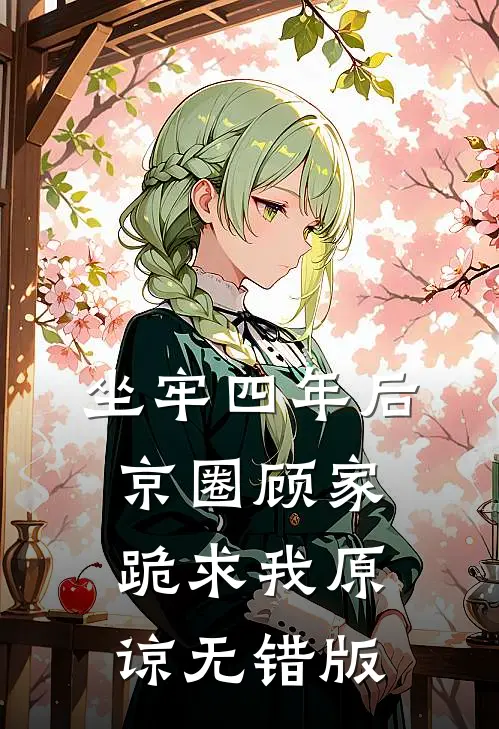 坐牢四年后，京圈顾家跪求我原谅无错版