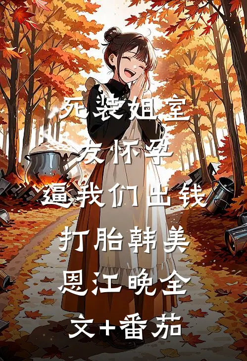 死装姐室友怀孕，逼我们出钱打胎韩美恩江晚全文+番茄