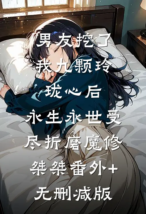 男友挖了我九颗玲珑心后，永生永世受尽折磨魔修桀桀番外+无删减版